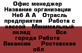 Офис-менеджер › Название организации ­ Неб А.А › Отрасль предприятия ­ Работа с кассой › Минимальный оклад ­ 18 000 - Все города Работа » Вакансии   . Ростовская обл.